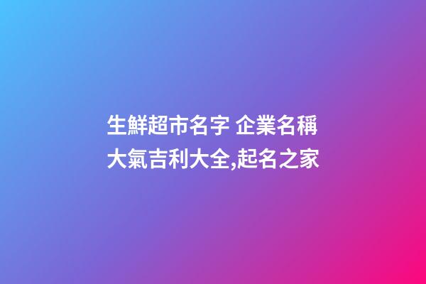 生鮮超市名字 企業名稱大氣吉利大全,起名之家-第1張-公司起名-玄機派